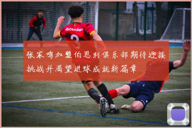 张家鸣加盟伯恩利俱乐部期待迎接挑战并渴望进球成就新篇章