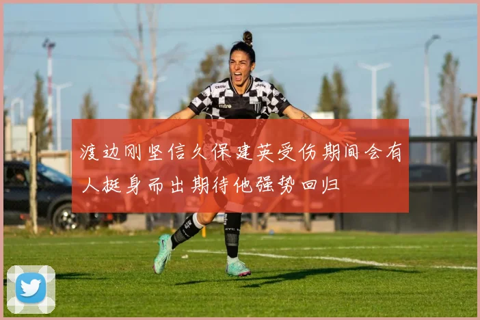 渡边刚坚信久保建英受伤期间会有人挺身而出期待他强势回归