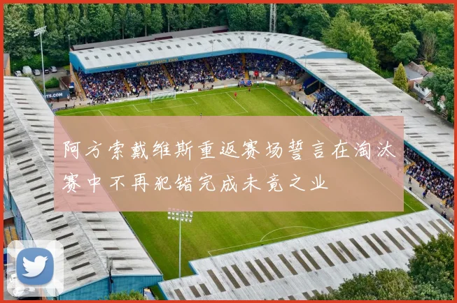 阿方索戴维斯重返赛场誓言在淘汰赛中不再犯错完成未竟之业
