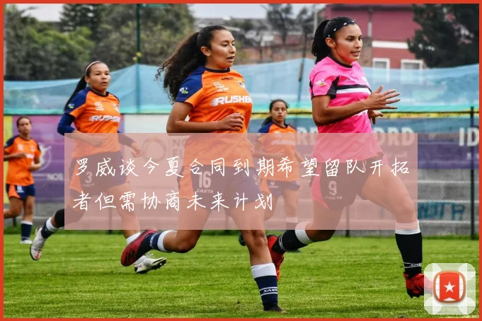 罗威谈今夏合同到期希望留队开拓者但需协商未来计划