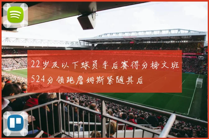 22岁及以下球员季后赛得分榜文班524分领跑詹姆斯紧随其后
