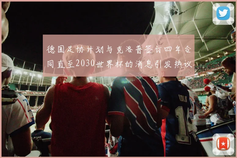 德国足协计划与克洛普签订四年合同直至2030世界杯的消息引发热议