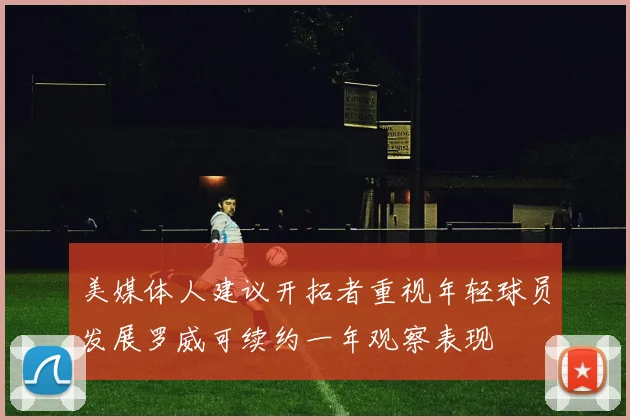 美媒体人建议开拓者重视年轻球员发展罗威可续约一年观察表现