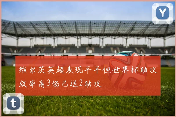维尔茨英超表现平平但世界杯助攻效率高3场已送2助攻