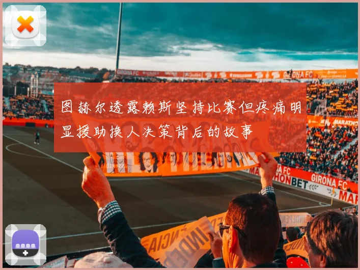 图赫尔透露赖斯坚持比赛但疼痛明显援助换人决策背后的故事