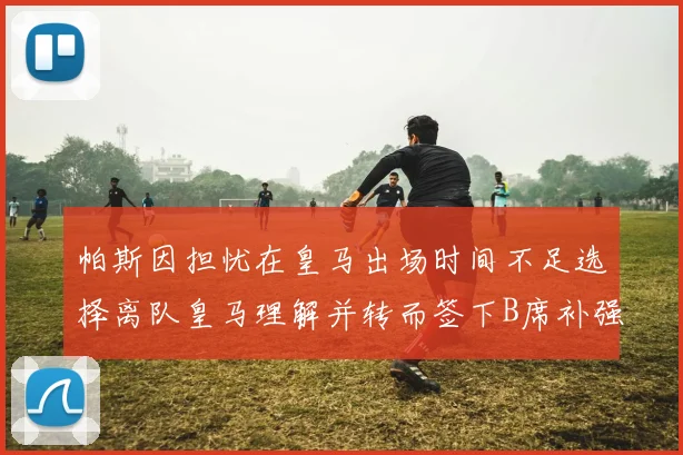 帕斯因担忧在皇马出场时间不足选择离队皇马理解并转而签下B席补强阵容