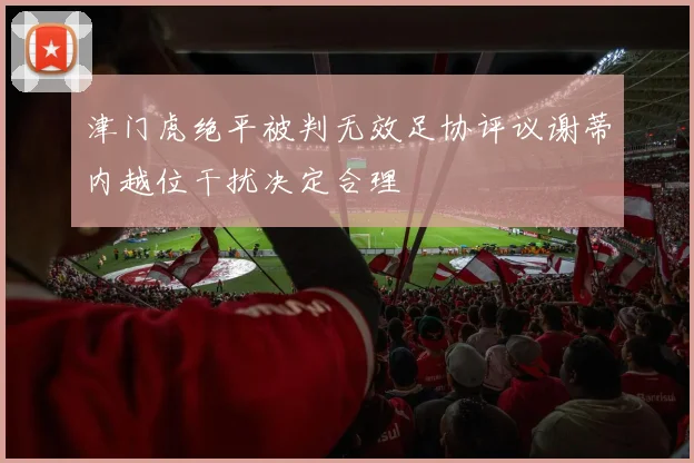 津门虎绝平被判无效足协评议谢蒂内越位干扰决定合理