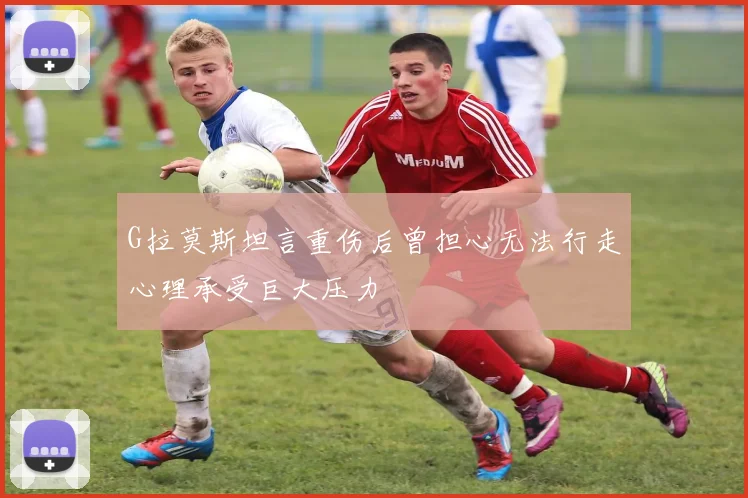 G拉莫斯坦言重伤后曾担心无法行走心理承受巨大压力
