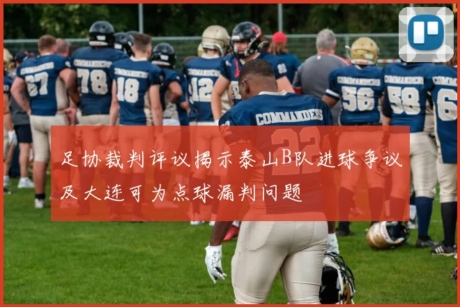 足协裁判评议揭示泰山B队进球争议及大连可为点球漏判问题