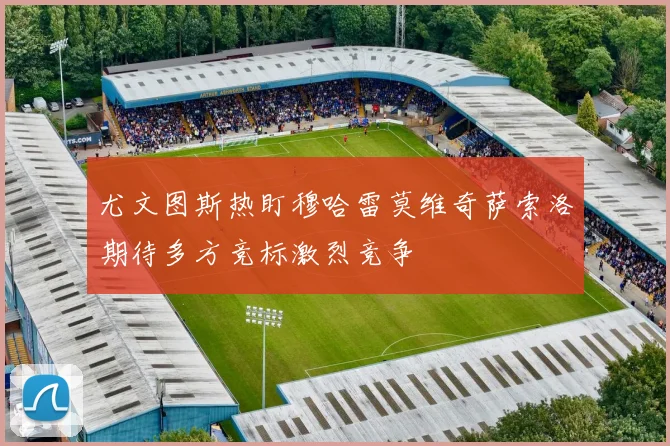尤文图斯热盯穆哈雷莫维奇萨索洛期待多方竞标激烈竞争