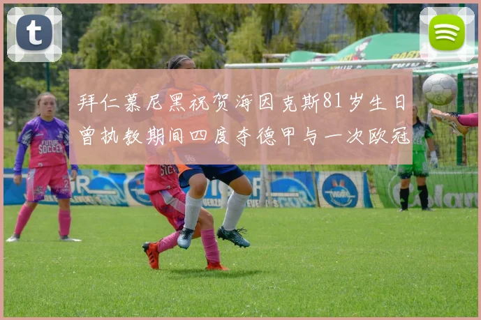 拜仁慕尼黑祝贺海因克斯81岁生日曾执教期间四度夺德甲与一次欧冠荣耀