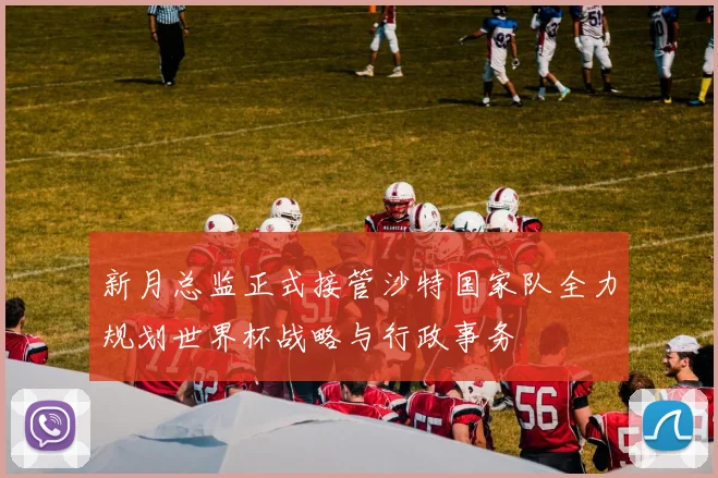 新月总监正式接管沙特国家队全力规划世界杯战略与行政事务