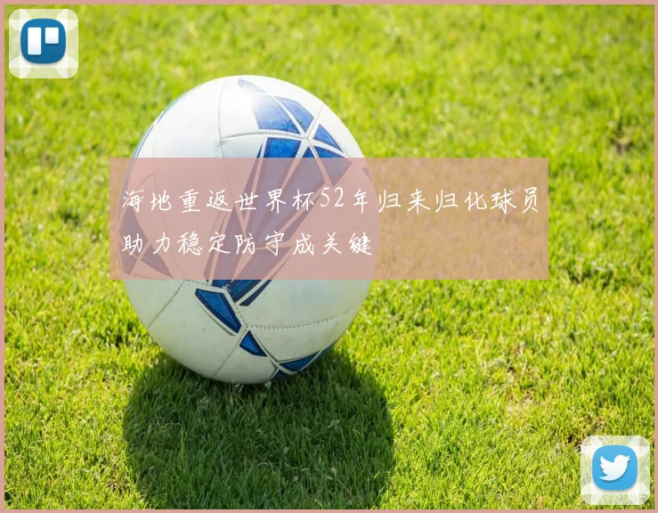 海地重返世界杯52年归来归化球员助力稳定防守成关键